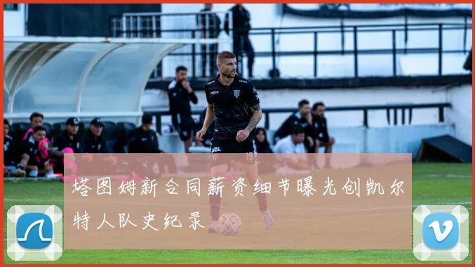 塔图姆新合同薪资细节曝光创凯尔特人队史纪录