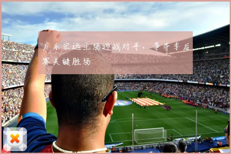 广东宏远主场迎战对手，争夺季后赛关键胜场