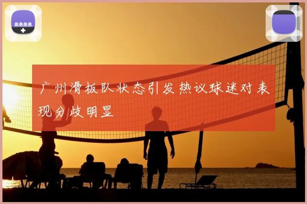 广州滑板队状态引发热议球迷对表现分歧明显
