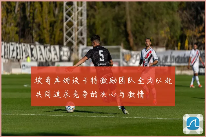 埃奇库姆谈卡特激励团队全力以赴共同追求竞争的决心与激情